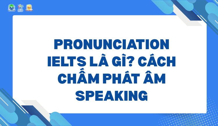 Pronunciation IELTS là gì_ Cách chấm phát âm Speaking